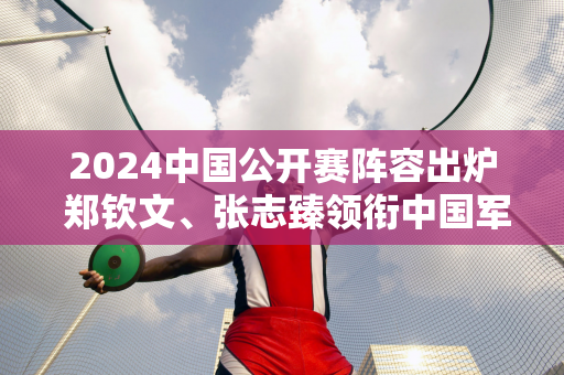 2024中国公开赛阵容出炉 郑钦文、张志臻领衔中国军团