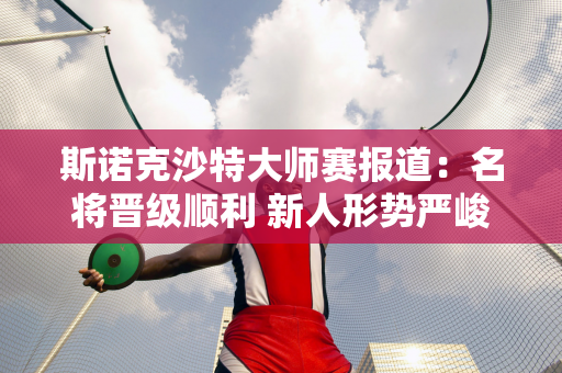 斯诺克沙特大师赛报道：名将晋级顺利 新人形势严峻