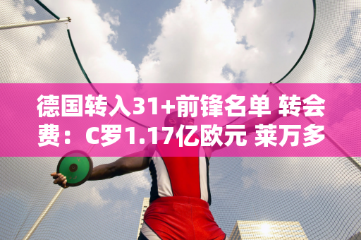 德国转入31+前锋名单 转会费：C罗1.17亿欧元 莱万多夫斯基4500万欧元 巴蒂和佩莱均在列