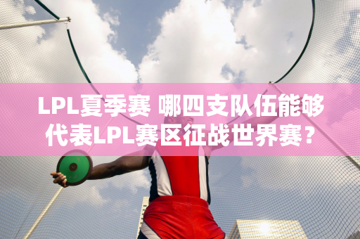 LPL夏季赛 哪四支队伍能够代表LPL赛区征战世界赛？