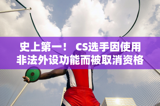 史上第一！ CS选手因使用非法外设功能而被取消资格