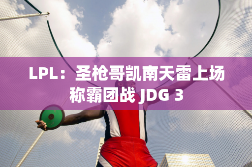 LPL：圣枪哥凯南天雷上场称霸团战 JDG 3