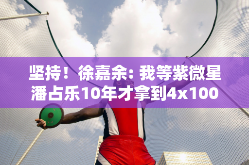 坚持！徐嘉余: 我等紫微星潘占乐10年才拿到4x100混合金牌