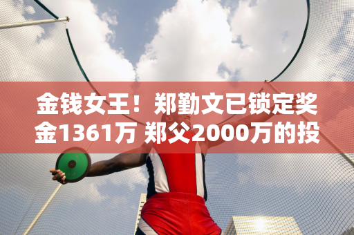 金钱女王！郑勤文已锁定奖金1361万 郑父2000万的投资也赚得盆满钵满