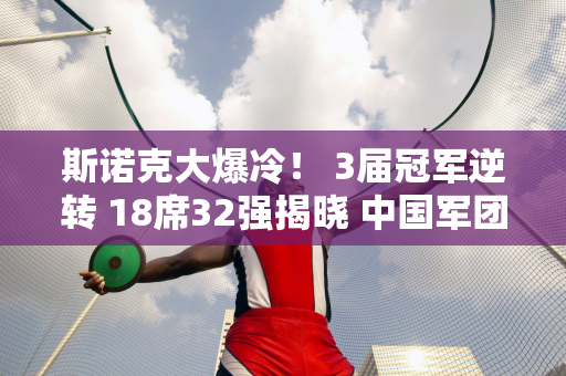 斯诺克大爆冷！ 3届冠军逆转 18席32强揭晓 中国军团3名成员参赛！