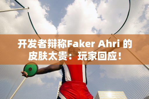 开发者辩称Faker Ahri 的皮肤太贵：玩家回应！