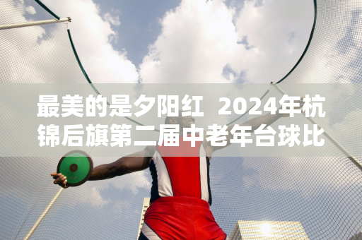 最美的是夕阳红  2024年杭锦后旗第二届中老年台球比赛圆满落幕