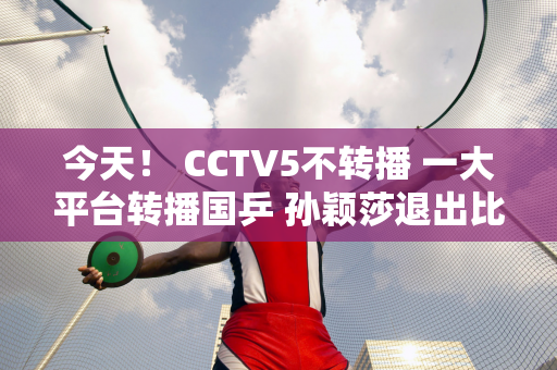 今天！ CCTV5不转播 一大平台转播国乒 孙颖莎退出比赛 王楚钦等人上场