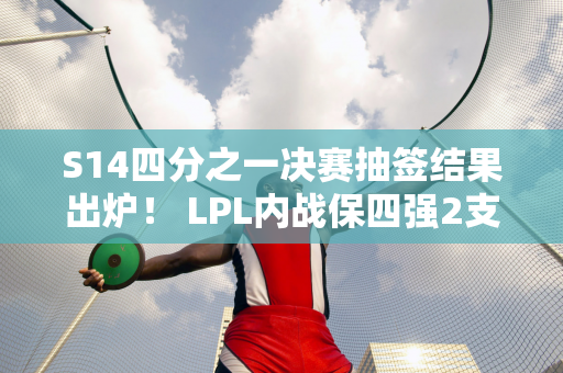 S14四分之一决赛抽签结果出炉！ LPL内战保四强2支全华战队或被淘汰