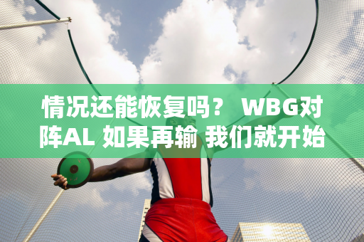 情况还能恢复吗？ WBG对阵AL 如果再输 我们就开始学习UP！