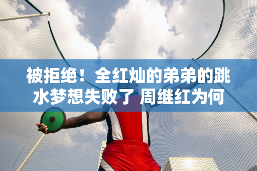 被拒绝！全红灿的弟弟的跳水梦想失败了 周继红为何拒绝他入境？