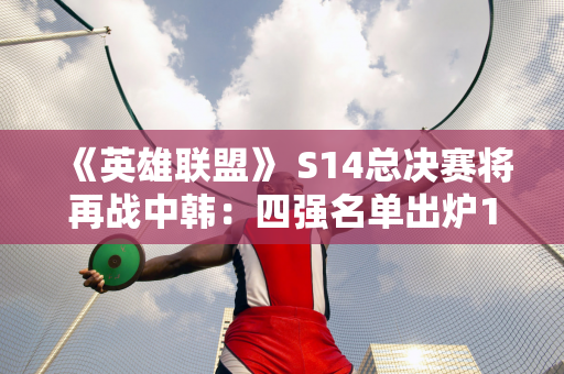 《英雄联盟》 S14总决赛将再战中韩：四强名单出炉11月2日开赛