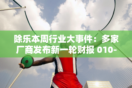 除乐本周行业大事件：多家厂商发布新一轮财报 010-3万日活跃用户再次破亿