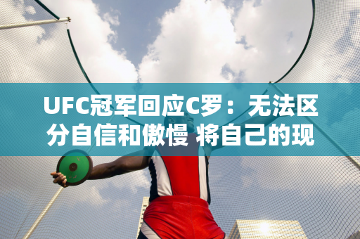 UFC冠军回应C罗：无法区分自信和傲慢 将自己的现实投射到别人身上