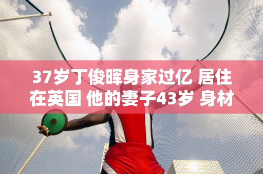 37岁丁俊晖身家过亿 居住在英国 他的妻子43岁 身材傲人 家世显赫