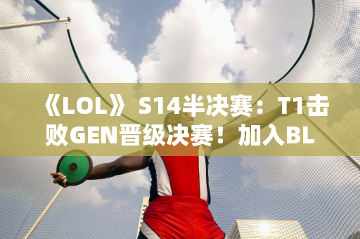 《LOL》 S14半决赛：T1击败GEN晋级决赛！加入BLG