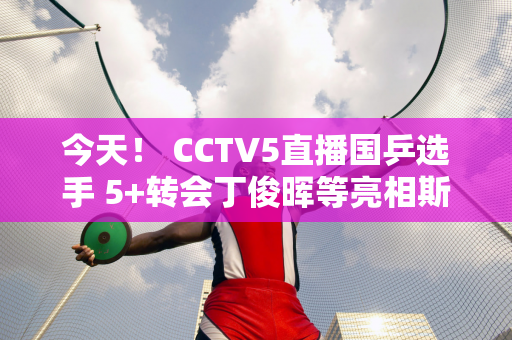 今天！ CCTV5直播国乒选手 5+转会丁俊晖等亮相斯诺克全国锦标赛