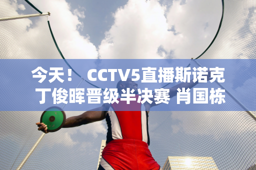 今天！ CCTV5直播斯诺克 丁俊晖晋级半决赛 肖国栋+徐思分别出战