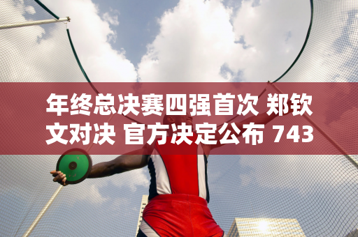 年终总决赛四强首次 郑钦文对决 官方决定公布 743万奖金能拿到多少？