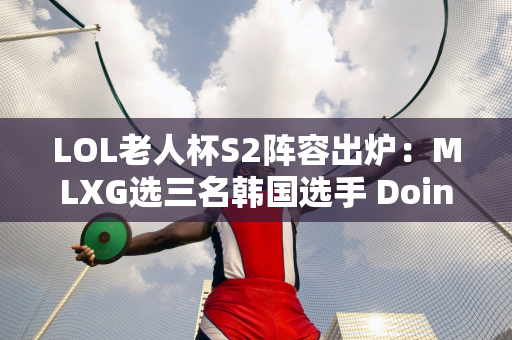 LOL老人杯S2阵容出炉：MLXG选三名韩国选手 Doinb巴黎队夺冠概率最高