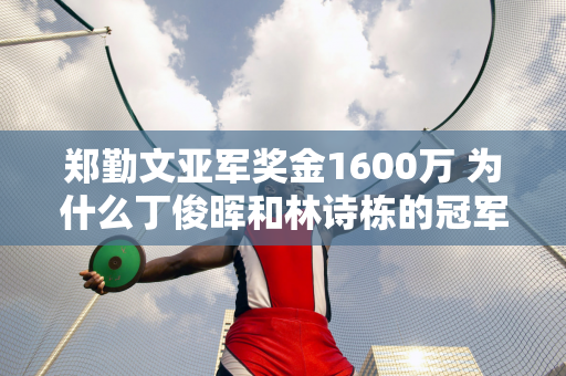 郑勤文亚军奖金1600万 为什么丁俊晖和林诗栋的冠军只值162万和22万？