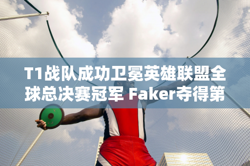 T1战队成功卫冕英雄联盟全球总决赛冠军 Faker夺得第五冠刷新纪录