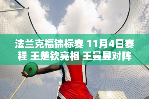 法兰克福锦标赛 11月4日赛程 王楚钦亮相 王曼昱对阵奥拉万