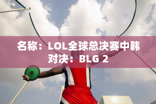 名称：LOL全球总决赛中韩对决：BLG 2