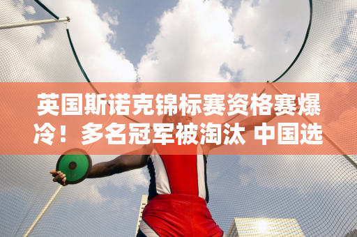 英国斯诺克锦标赛资格赛爆冷！多名冠军被淘汰 中国选手表现出色！