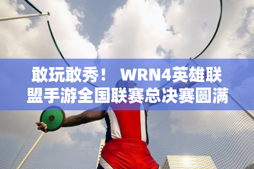 敢玩敢秀！ WRN4英雄联盟手游全国联赛总决赛圆满结束