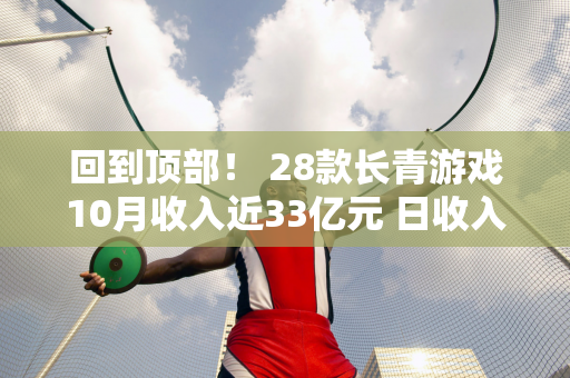 回到顶部！ 28款长青游戏10月收入近33亿元 日收入《英雄联盟手游》达454万