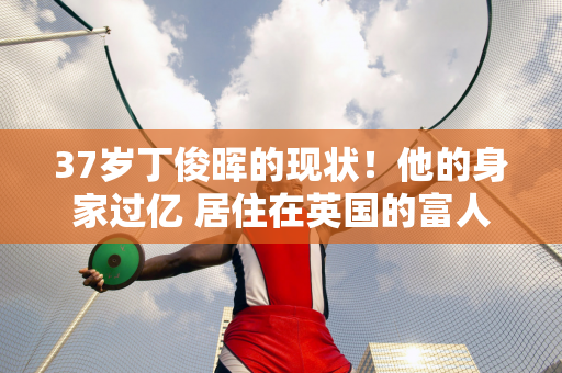 37岁丁俊晖的现状！他的身家过亿 居住在英国的富人区 他的妻子50岁了 气质很好