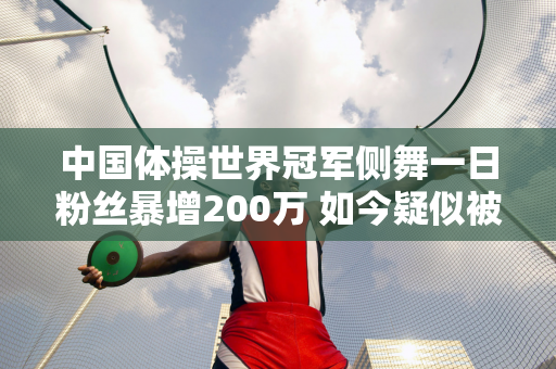 中国体操世界冠军侧舞一日粉丝暴增200万 如今疑似被禁 或与两大原因有关