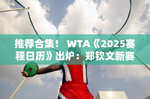 推荐合集！ WTA《2025赛程日历》出炉：郑钦文新赛季赛程全貌