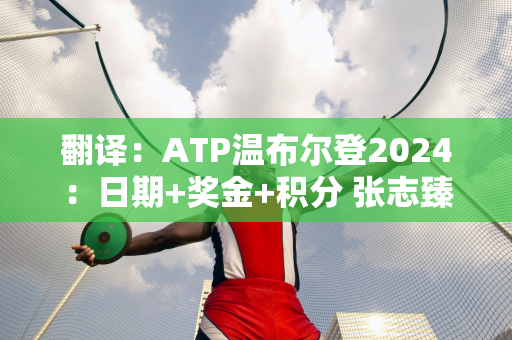 翻译：ATP温布尔登2024：日期+奖金+积分 张志臻首次作为大满贯种子