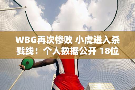 WBG再次惨败 小虎进入杀戮线！个人数据公开 18位中单排名垫底