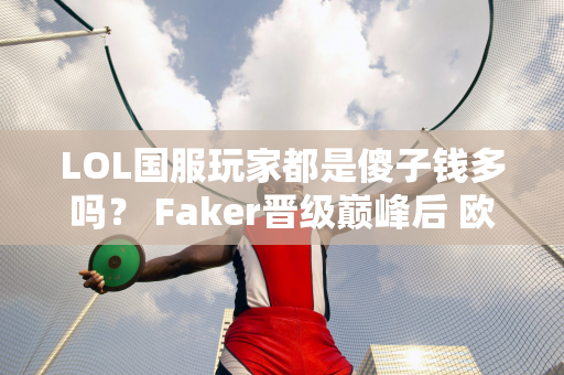 LOL国服玩家都是傻子钱多吗？ Faker晋级巅峰后 欧美选手：抵制没有意义