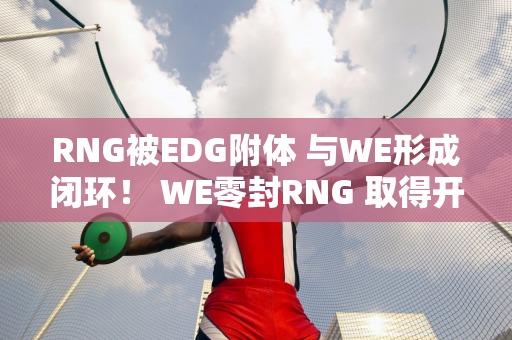 RNG被EDG附体 与WE形成闭环！ WE零封RNG 取得开门红