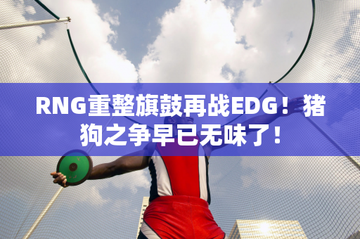 RNG重整旗鼓再战EDG！猪狗之争早已无味了！