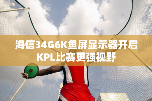 海信34G6K鱼屏显示器开启KPL比赛更强视野