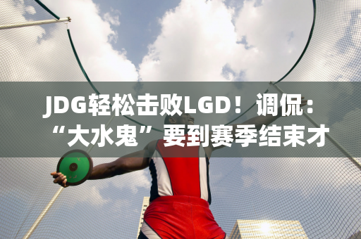 JDG轻松击败LGD！调侃：“大水鬼”要到赛季结束才展现实力！