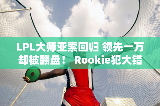 LPL大师亚索回归 领先一万却被翻盘！ Rookie犯大错 NIP处境危急