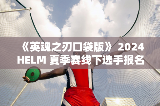 《英魂之刃口袋版》 2024HELM 夏季赛线下选手报名开启