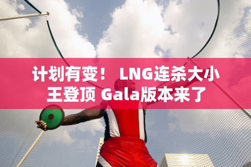 计划有变！ LNG连杀大小王登顶 Gala版本来了