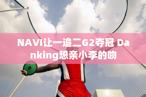 NAVI让一追二G2夺冠 Danking想亲小李的吻