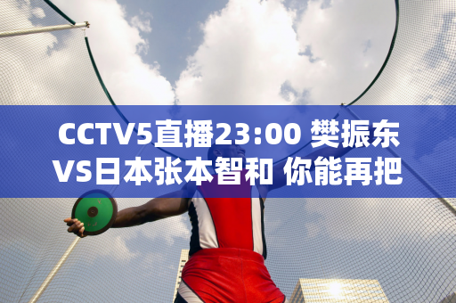 CCTV5直播23:00 樊振东VS日本张本智和 你能再把张本打哭吗？