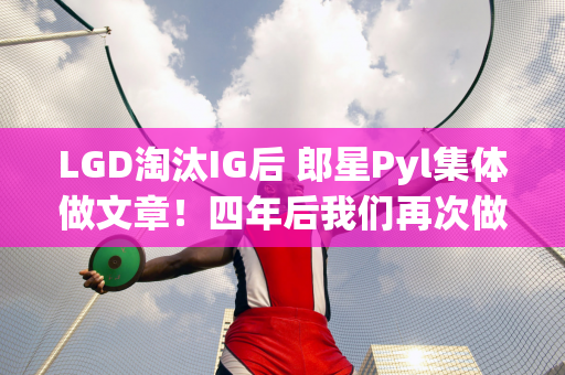 LGD淘汰IG后 郎星Pyl集体做文章！四年后我们再次做到了