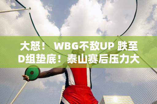 大怒！ WBG不敌UP 跌至D组垫底！泰山赛后压力大 满头大汗