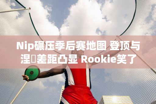 Nip碾压季后赛地图 登顶与涅槃差距凸显 Rookie笑了